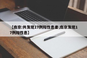 【南京:共发现17例阳性患者,南京发现17例阳性患】