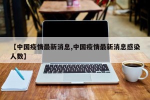 【中国疫情最新消息,中国疫情最新消息感染人数】