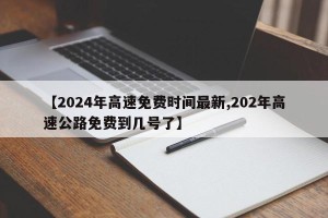 【2024年高速免费时间最新,202年高速公路免费到几号了】