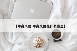 【中高风险,中高风险是什么意思】