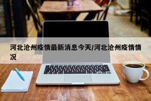 河北沧州疫情最新消息今天/河北沧州疫情情况