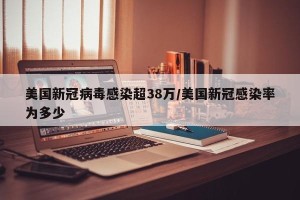 美国新冠病毒感染超38万/美国新冠感染率为多少
