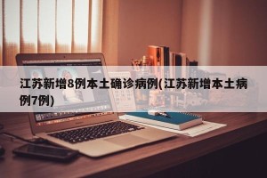 江苏新增8例本土确诊病例(江苏新增本土病例7例)