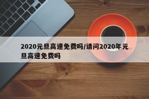 2020元旦高速免费吗/请问2020年元旦高速免费吗