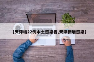 【天津增22例本土感染者,天津新增感染】