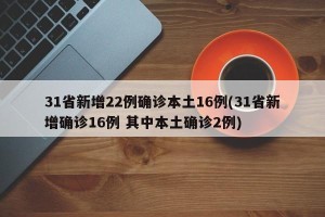 31省新增22例确诊本土16例(31省新增确诊16例 其中本土确诊2例)