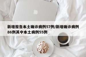 新增报告本土确诊病例57例/新增确诊病例86例其中本土病例55例