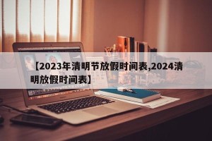 【2023年清明节放假时间表,2024清明放假时间表】