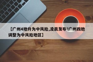 【广州4地升为中风险,凌晨发布!广州四地调整为中风险地区】