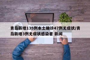青岛新增135例本土确诊47例无症状/青岛新增3例无症状感染者 新闻
