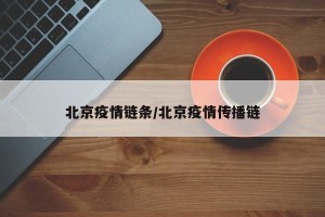 北京疫情链条/北京疫情传播链