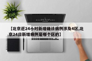 【北京近24小时新增确诊病例涉及4区,北京24日新增病例是哪个区的】