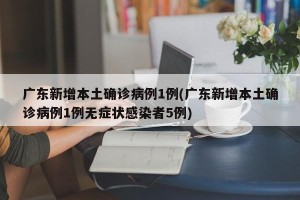 广东新增本土确诊病例1例(广东新增本土确诊病例1例无症状感染者5例)
