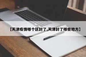 【天津疫情哪个区封了,天津封了哪些地方】