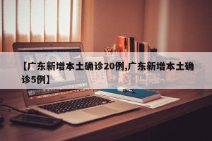 【广东新增本土确诊20例,广东新增本土确 诊5例】