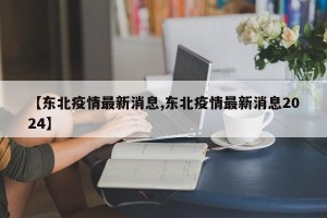 【东北疫情最新消息,东北疫情最新消息2024】