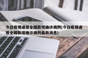 今日疫情通报全国新增确诊病例(今日疫情通报全国新增确诊病例最新消息)