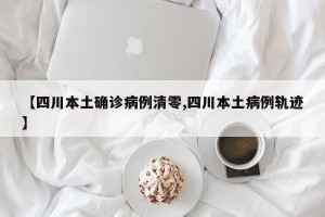 【四川本土确诊病例清零,四川本土病例轨迹】