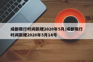 成都限行时间新规2020年5月/成都限行时间新规2020年5月14号