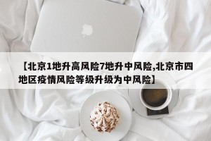 【北京1地升高风险7地升中风险,北京市四地区疫情风险等级升级为中风险】