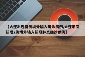【大连出现首例境外输入确诊病例,大连市又新增2例境外输入新冠肺炎确诊病例】