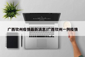 广西钦州疫情最新消息/广西钦州一例疫情