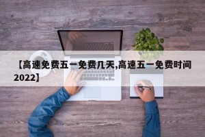 【高速免费五一免费几天,高速五一免费时间2022】