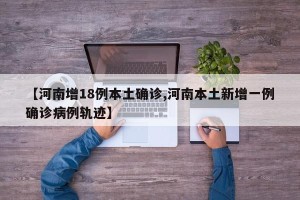 【河南增18例本土确诊,河南本土新增一例确诊病例轨迹】