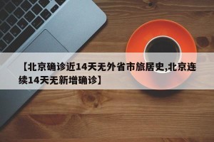 【北京确诊近14天无外省市旅居史,北京连续14天无新增确诊】