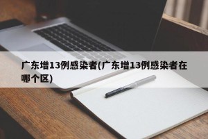 广东增13例感染者(广东增13例感染者在哪个区)