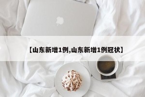 【山东新增1例,山东新增1例冠状】