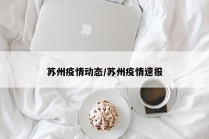 苏州疫情动态/苏州疫情速报