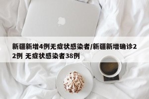 新疆新增4例无症状感染者/新疆新增确诊22例 无症状感染者38例