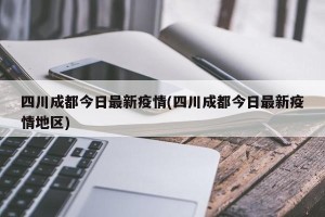 四川成都今日最新疫情(四川成都今日最新疫情地区)