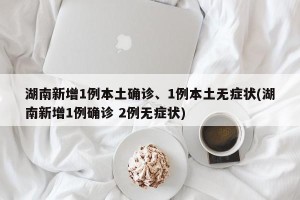 湖南新增1例本土确诊、1例本土无症状(湖南新增1例确诊 2例无症状)