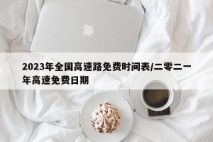 2023年全国高速路免费时间表/二零二一年高速免费日期