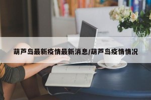 葫芦岛最新疫情最新消息/葫芦岛疫情情况