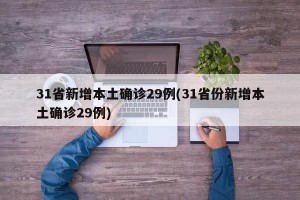 31省新增本土确诊29例(31省份新增本土确诊29例)
