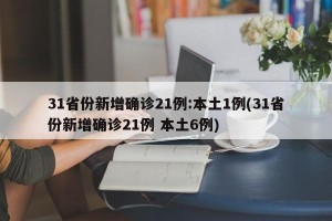 31省份新增确诊21例:本土1例(31省份新增确诊21例 本土6例)