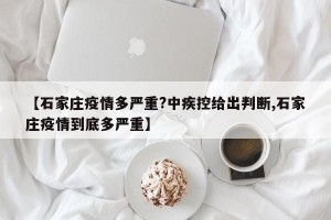 【石家庄疫情多严重?中疾控给出判断,石家庄疫情到底多严重】