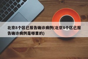 北京8个区已报告确诊病例(北京8个区已报告确诊病例是哪里的)