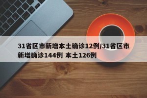 31省区市新增本土确诊12例/31省区市新增确诊144例 本土126例