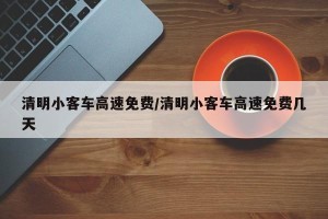 清明小客车高速免费/清明小客车高速免费几天