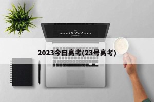 2023今日高考(23号高考)