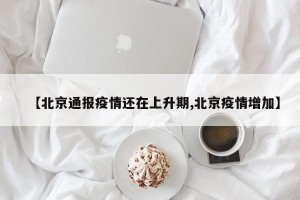 【北京通报疫情还在上升期,北京疫情增加】