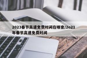 2023春节高速免费时间在哪查/2o21年春节高速免费时间