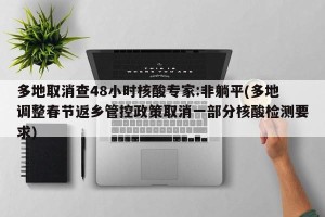 多地取消查48小时核酸专家:非躺平(多地调整春节返乡管控政策取消一部分核酸检测要求)
