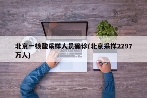 北京一核酸采样人员确诊(北京采样2297万人)