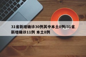 31省新增确诊30例其中本土8例/31省新增确诊11例 本土8例