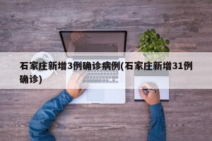 石家庄新增3例确诊病例(石家庄新增31例确诊)